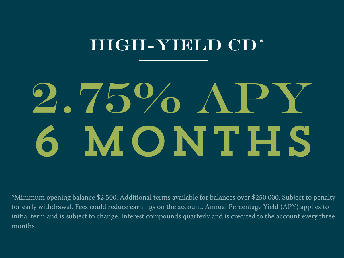 6 month CD at 2.75% APY Disclosures:**Minimum opening balance $2,500. Additional terms available for balances over $250,000. Subject to penalty for early withdrawal. Fees could reduce earnings on the account. Annual Percentage Yield (APY) applies to initial term and is subject to change. Interest compounds quarterly and is credited to the account every three months