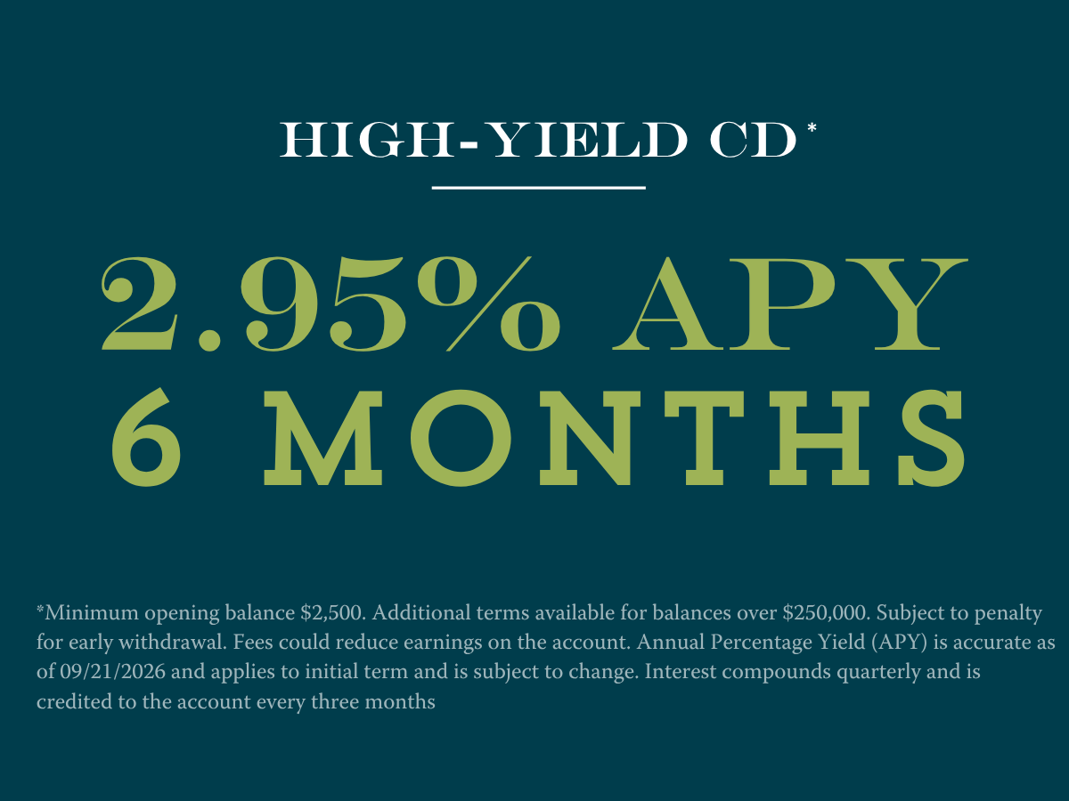 6 month CD at 2.95% APY Disclosures:**Minimum opening balance $2,500. Additional terms available for balances over $250,000. Subject to penalty for early withdrawal. Fees could reduce earnings on the account. Annual Percentage Yield (APY) is accurate as of 09/21/2026 and applies to initial term and is subject to change. Interest compounds quarterly and is credited to the account every three months